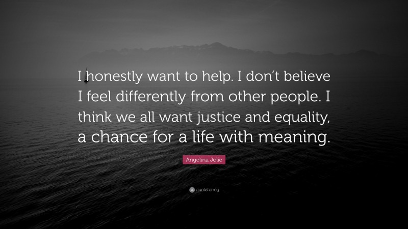 Angelina Jolie Quote: “I honestly want to help. I don’t believe I feel differently from other people. I think we all want justice and equality, a chance for a life with meaning.”