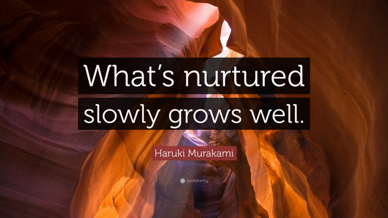 Haruki Murakami Quote: “What’s nurtured slowly grows well.”