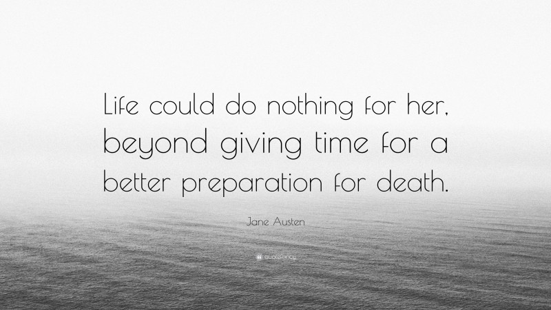 Jane Austen Quote: “Life could do nothing for her, beyond giving time for a better preparation for death.”