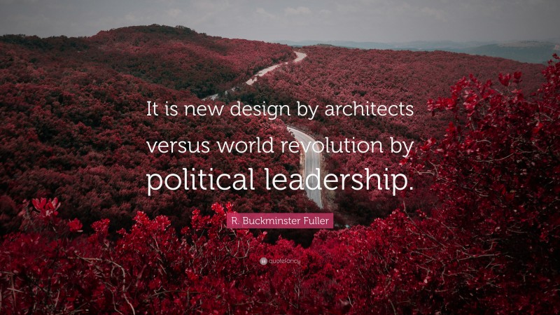 R. Buckminster Fuller Quote: “It is new design by architects versus world revolution by political leadership.”