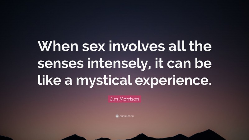 Jim Morrison Quote: “When sex involves all the senses intensely, it can be like a mystical experience.”