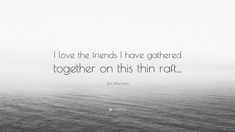 Jim Morrison Quote: “I love the friends I have gathered together on this thin raft...”
