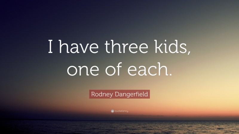 Rodney Dangerfield Quote: “I have three kids, one of each.”