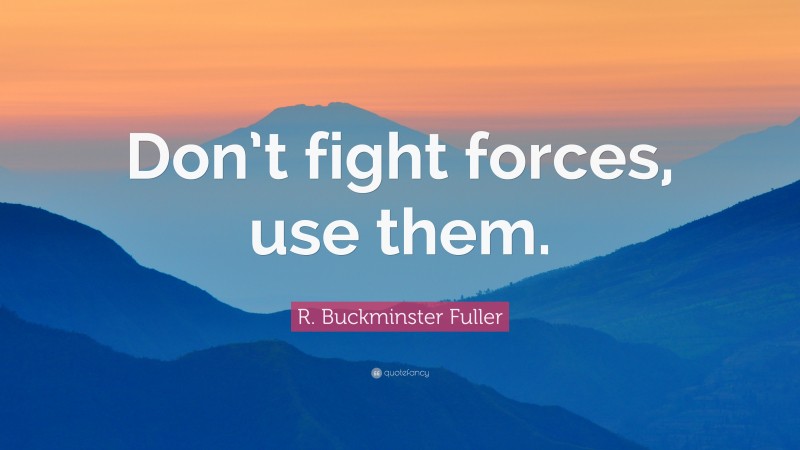 R. Buckminster Fuller Quote: “Don’t fight forces, use them.”