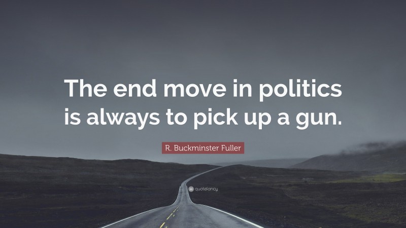R. Buckminster Fuller Quote: “The end move in politics is always to pick up a gun.”