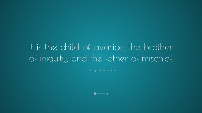 George Washington Quote: “It is the child of avarice, the brother of iniquity, and the father of mischief.”