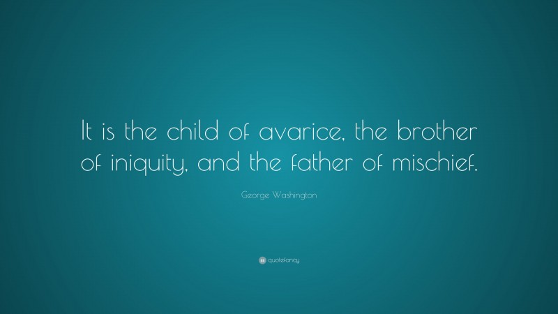 George Washington Quote: “It is the child of avarice, the brother of iniquity, and the father of mischief.”
