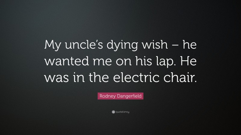 Rodney Dangerfield Quote: “My uncle’s dying wish – he wanted me on his lap. He was in the electric chair.”