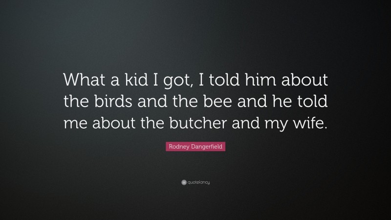 Rodney Dangerfield Quote: “What a kid I got, I told him about the birds and the bee and he told me about the butcher and my wife.”