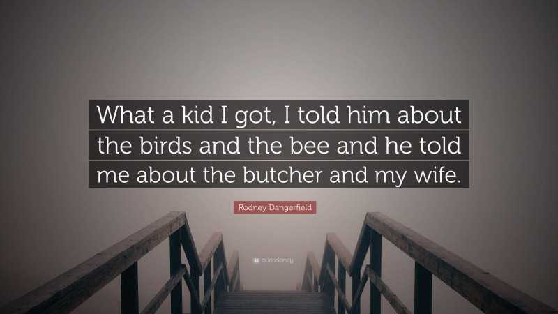 Rodney Dangerfield Quote: “What a kid I got, I told him about the birds and the bee and he told me about the butcher and my wife.”
