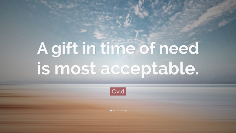 Ovid Quote: “A gift in time of need is most acceptable.”