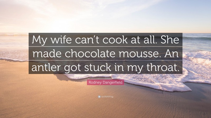 Rodney Dangerfield Quote: “My wife can’t cook at all. She made chocolate mousse. An antler got stuck in my throat.”