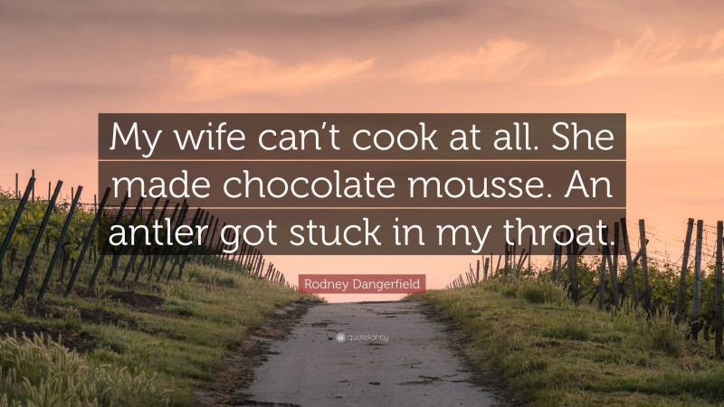 Rodney Dangerfield Quote: “My wife can’t cook at all. She made chocolate mousse. An antler got stuck in my throat.”