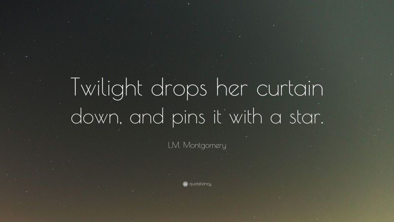 L.M. Montgomery Quote: “Twilight drops her curtain down, and pins it with a star.”