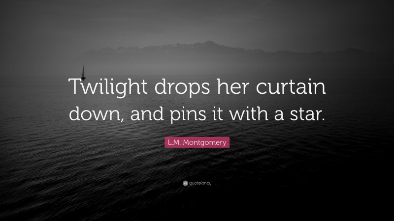 L.M. Montgomery Quote: “Twilight drops her curtain down, and pins it with a star.”