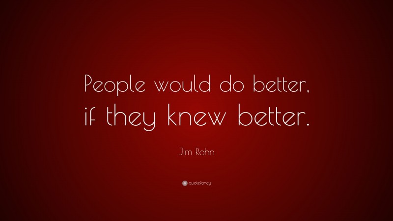 Jim Rohn Quote: “People would do better, if they knew better.”