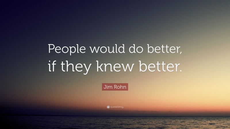 Jim Rohn Quote: “People would do better, if they knew better.”