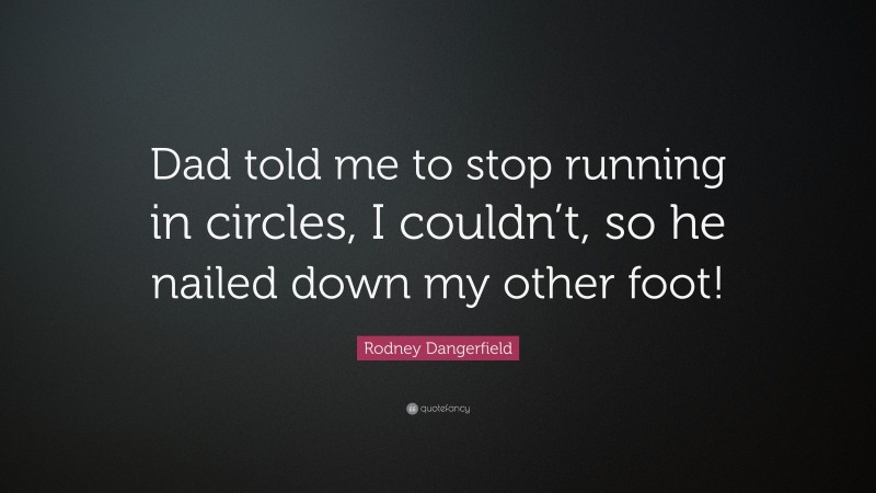 Rodney Dangerfield Quote: “Dad told me to stop running in circles, I couldn’t, so he nailed down my other foot!”