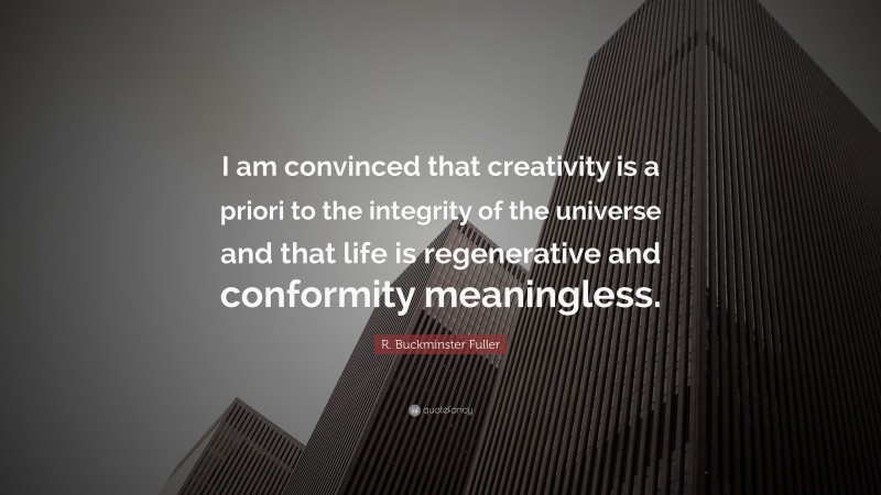R. Buckminster Fuller Quote: “I am convinced that creativity is a priori to the integrity of the universe and that life is regenerative and conformity meaningless.”