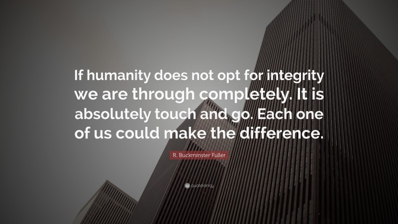 R. Buckminster Fuller Quote: “If humanity does not opt for integrity we are through completely. It is absolutely touch and go. Each one of us could make the difference.”