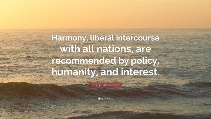 George Washington Quote: “Harmony, liberal intercourse with all nations, are recommended by policy, humanity, and interest.”