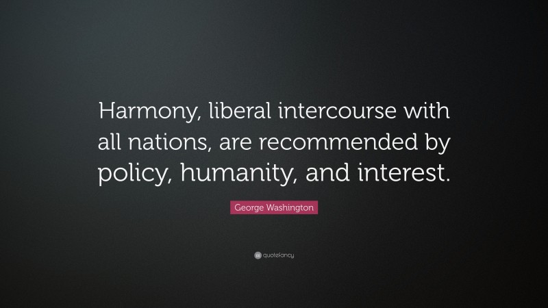 George Washington Quote: “Harmony, liberal intercourse with all nations, are recommended by policy, humanity, and interest.”