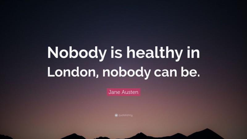 Jane Austen Quote: “Nobody is healthy in London, nobody can be.”