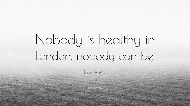 Jane Austen Quote: “Nobody is healthy in London, nobody can be.”