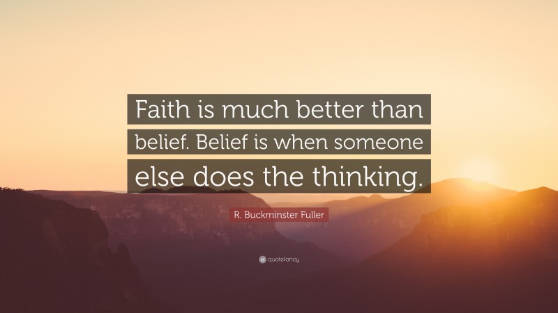 R. Buckminster Fuller Quote: “Faith is much better than belief. Belief is when someone else does the thinking.”