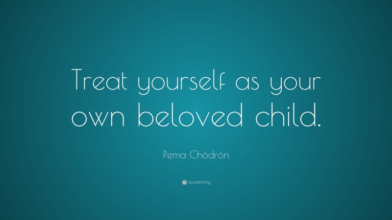 Pema Chödrön Quote: “Treat yourself as your own beloved child.”
