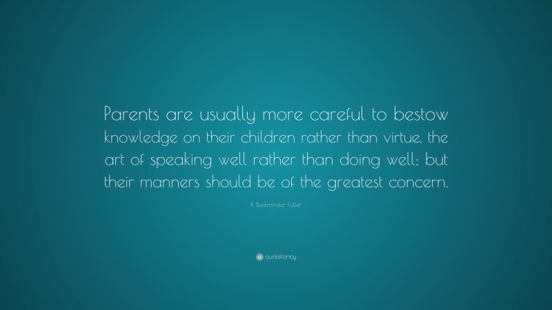 R. Buckminster Fuller Quote: “Parents are usually more careful to bestow knowledge on their children rather than virtue, the art of speaking well rather than doing well; but their manners should be of the greatest concern.”