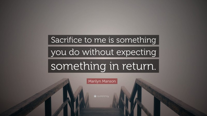 Marilyn Manson Quote: “Sacrifice to me is something you do without expecting something in return.”