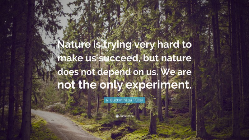 R. Buckminster Fuller Quote: “Nature is trying very hard to make us succeed, but nature does not depend on us. We are not the only experiment.”