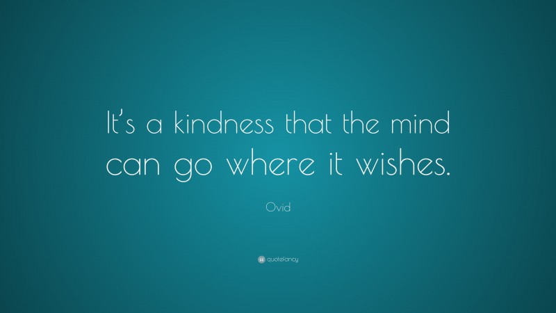 Ovid Quote: “It’s a kindness that the mind can go where it wishes.”