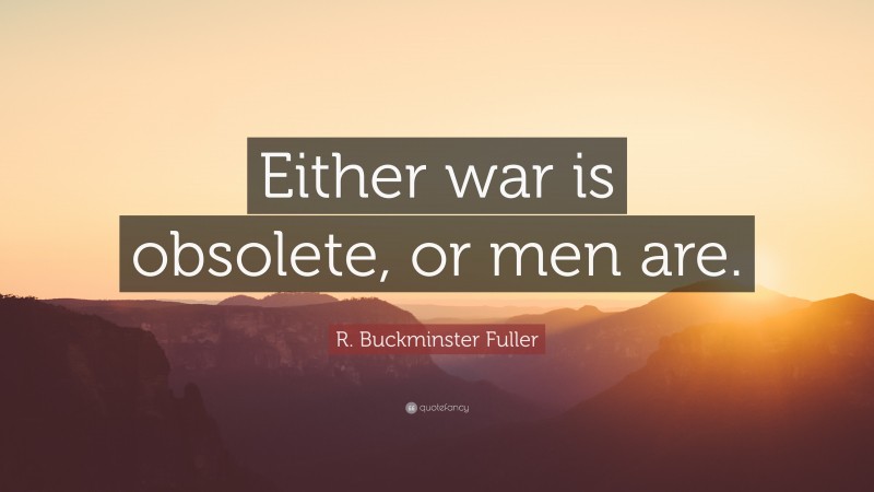 R. Buckminster Fuller Quote: “Either war is obsolete, or men are.”