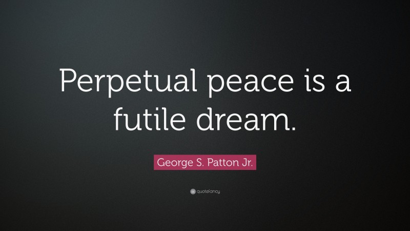 George S. Patton Jr. Quote: “Perpetual peace is a futile dream.”