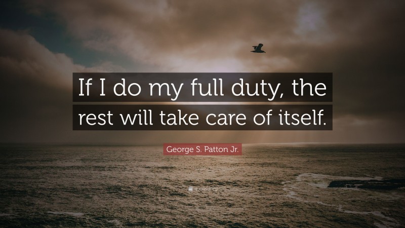 George S. Patton Jr. Quote: “If I do my full duty, the rest will take care of itself.”