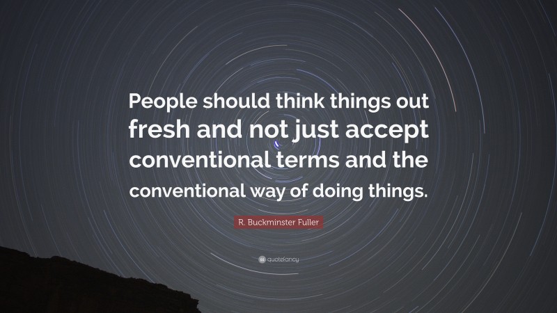 R. Buckminster Fuller Quote: “People should think things out fresh and not just accept conventional terms and the conventional way of doing things.”