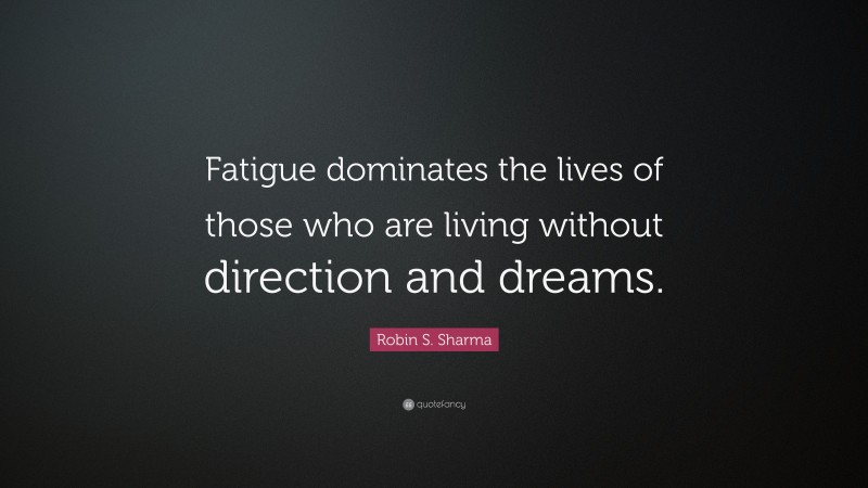 Robin S. Sharma Quote: “Fatigue dominates the lives of those who are living without direction and dreams.”