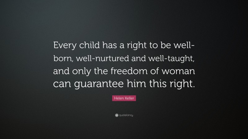 Helen Keller Quote: “Every child has a right to be well-born, well-nurtured and well-taught, and only the freedom of woman can guarantee him this right.”