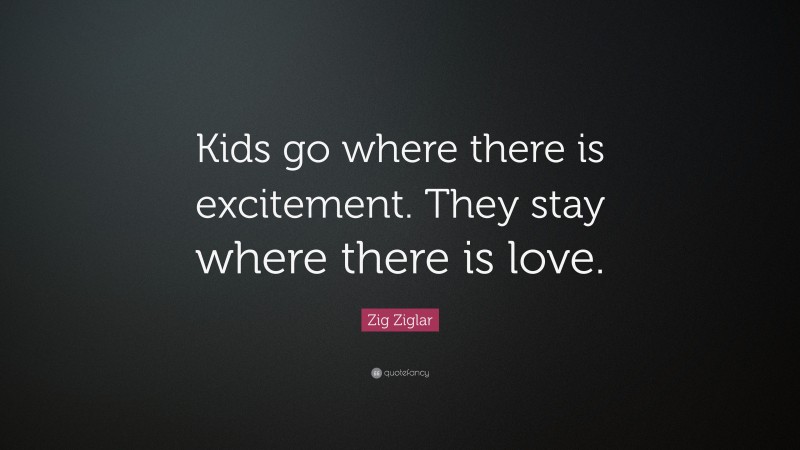 Zig Ziglar Quote: “Kids go where there is excitement. They stay where there is love.”