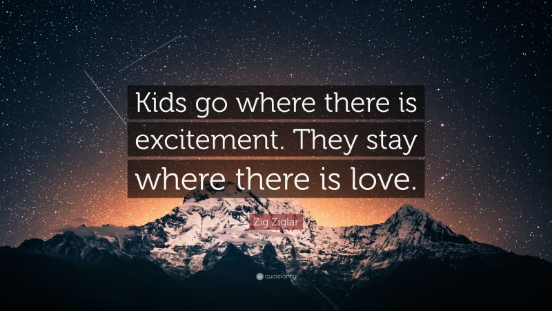 Zig Ziglar Quote: “Kids go where there is excitement. They stay where there is love.”