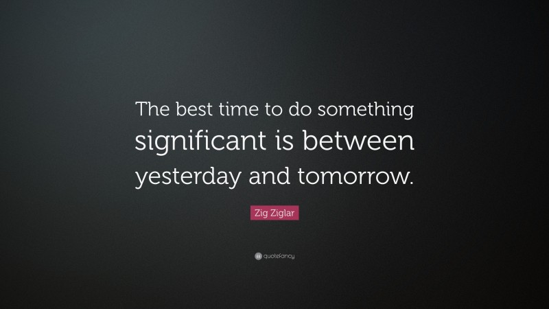 Zig Ziglar Quote: “The best time to do something significant is between yesterday and tomorrow.”