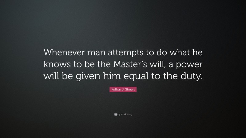 Fulton J. Sheen Quote: “Whenever man attempts to do what he knows to be the Master’s will, a power will be given him equal to the duty.”