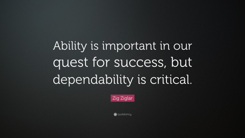 Zig Ziglar Quote: “Ability is important in our quest for success, but dependability is critical.”