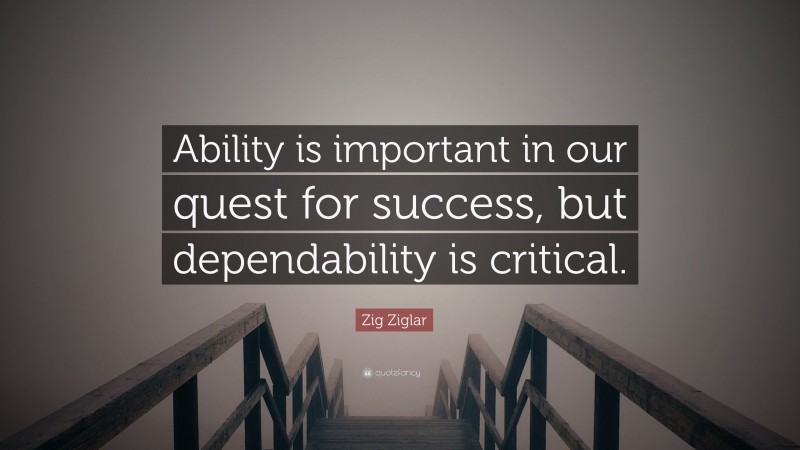 Zig Ziglar Quote: “Ability is important in our quest for success, but dependability is critical.”