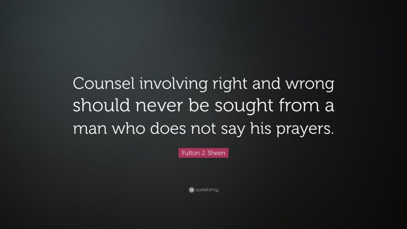 Fulton J. Sheen Quote: “Counsel involving right and wrong should never be sought from a man who does not say his prayers.”