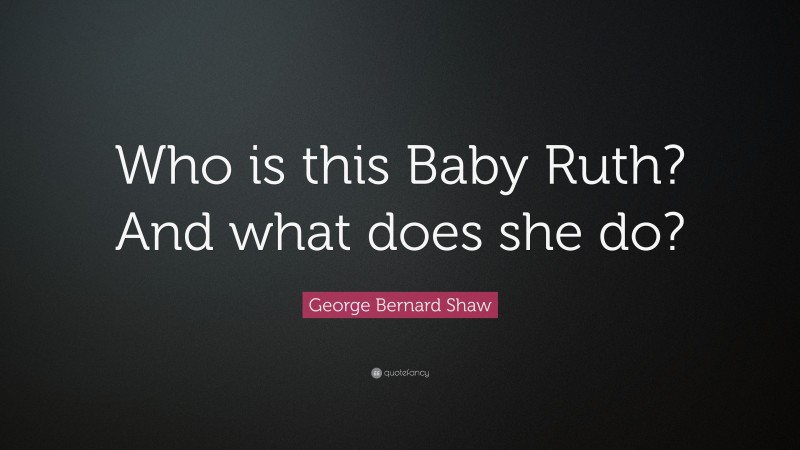 George Bernard Shaw Quote: “Who is this Baby Ruth? And what does she do?”