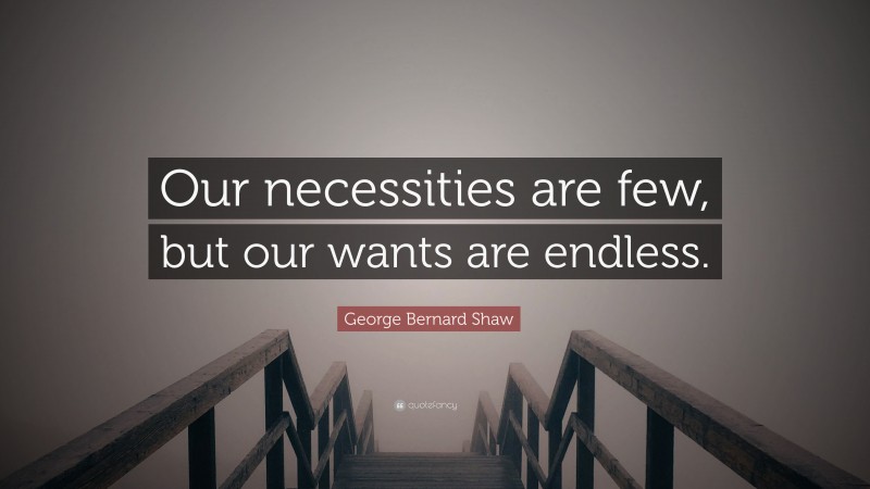 George Bernard Shaw Quote: “Our necessities are few, but our wants are endless.”