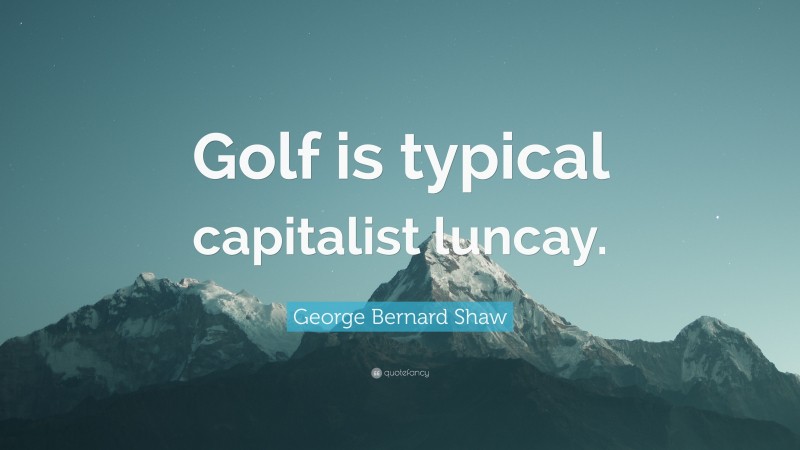 George Bernard Shaw Quote: “Golf is typical capitalist luncay.”